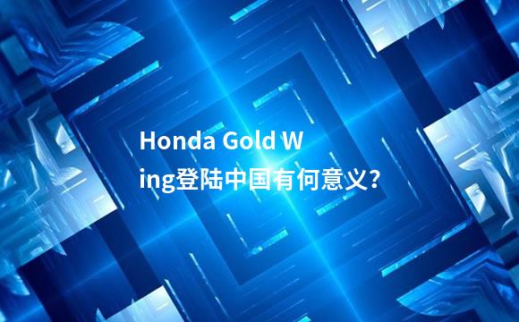 Honda Gold Wing登陆中国有何意义？